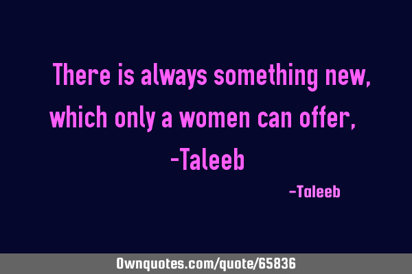 “There is always something new, which only a women can offer,” -T
