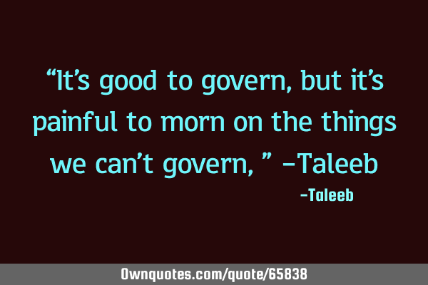 “It’s good to govern, but it’s painful to morn on the things we can’t govern,” -T