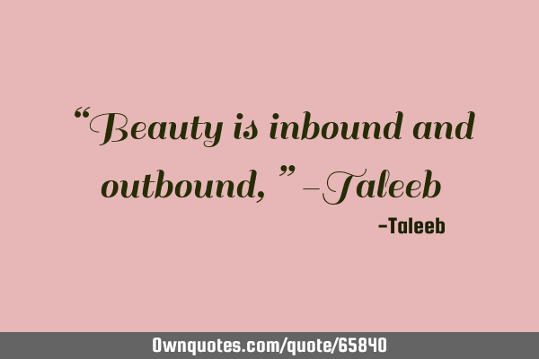“Beauty is inbound and outbound,” -T