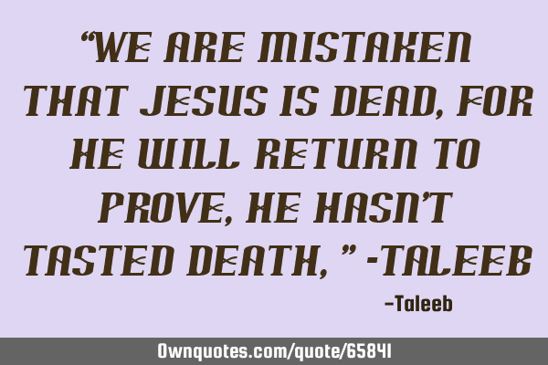 “We are mistaken that Jesus is dead, for he will Return to prove, he hasn’t tasted death,” -T