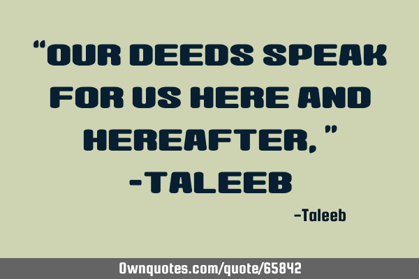 “Our deeds speak for us here and hereafter,” -T