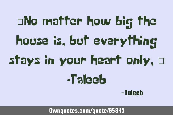 “No matter how big the house is, but everything stays in your heart only,” -T