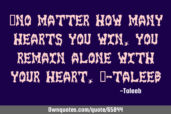 “No matter how many hearts you win, you remain alone with your heart,”-T