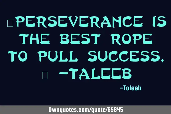 “Perseverance is the best rope to pull success,” -T