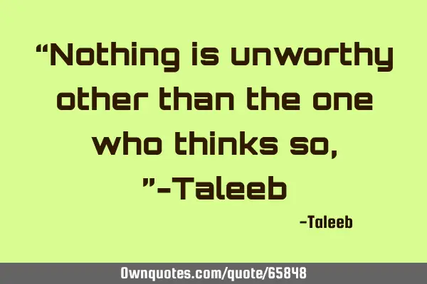 “Nothing is unworthy other than the one who thinks so ,”-T