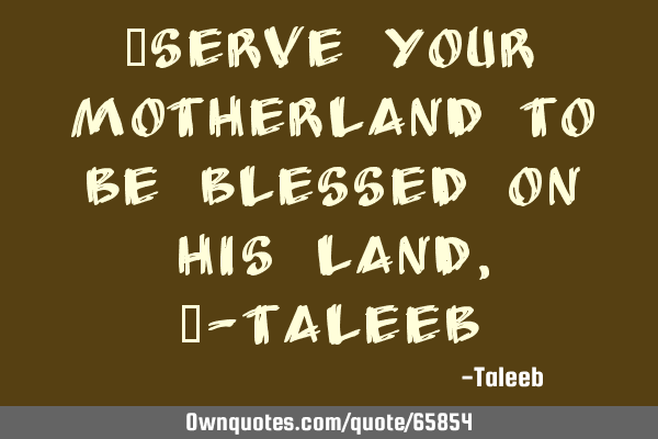“Serve your motherland to be blessed on his land,”-T