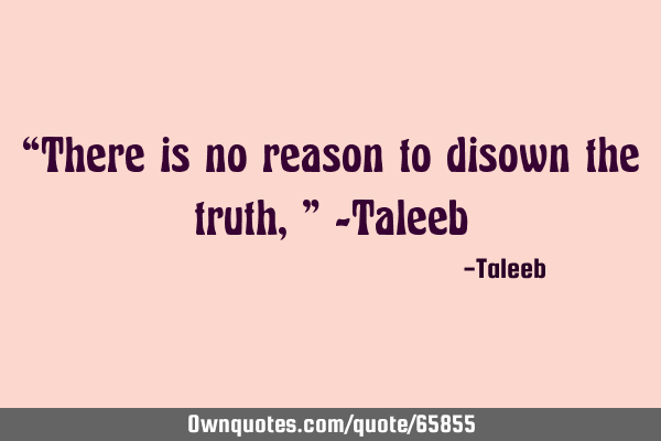 “There is no reason to disown the truth,” -T