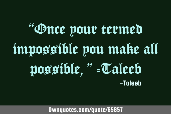 “Once your termed impossible you make all possible,” -T