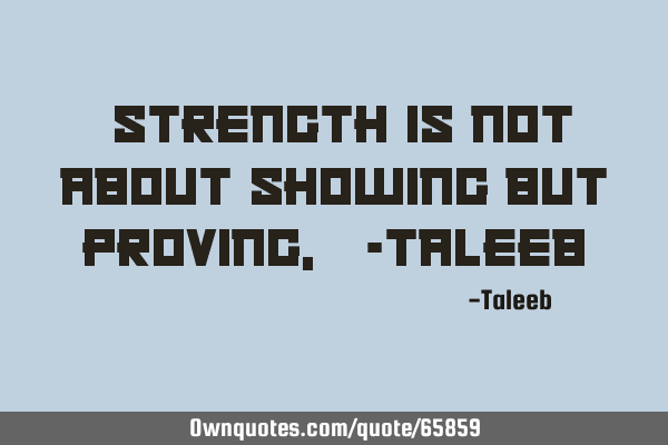“Strength is not about showing but proving,” -T