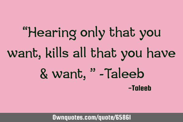 “Hearing only that you want, kills all that you have & want,” -T