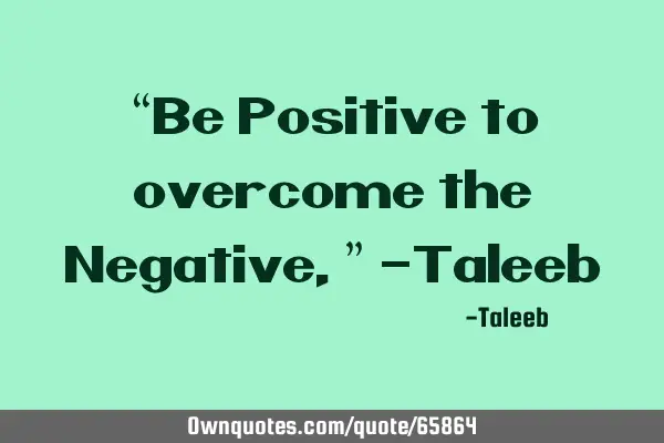 “Be Positive to overcome the Negative,” -T