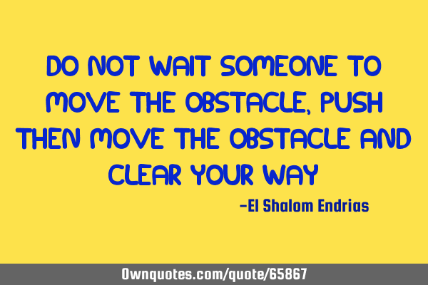 Do not wait someone to move the obstacle, push then move the obstacle and clear your