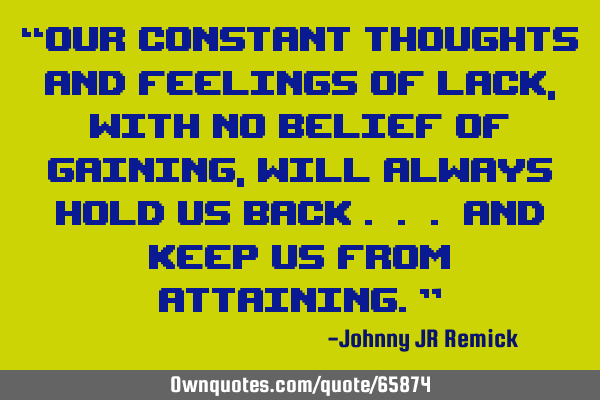 “Our constant thoughts and feelings of lack, with no belief of gaining, will always hold us back