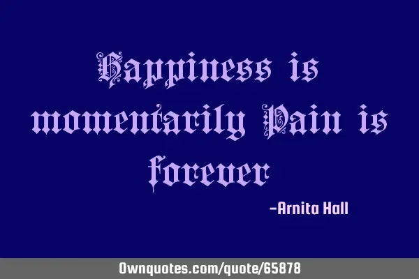 Happiness is momentarily Pain is