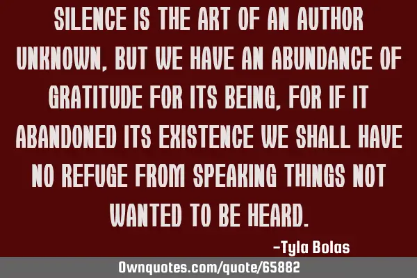 Silence is the art of an author unknown, but we have an abundance of gratitude for its being, for