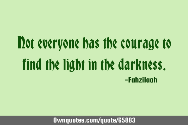Not everyone has the courage to find the light in the