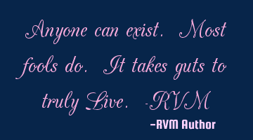 Anyone can exist. Most fools do. It takes guts to truly Live. -RVM