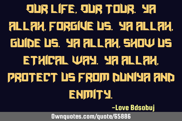 Our life, Our tour. Ya Allah, forgive us. Ya Allah, guide us. Ya Allah, show us ethical way. Ya A