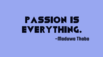 Passion is everything.