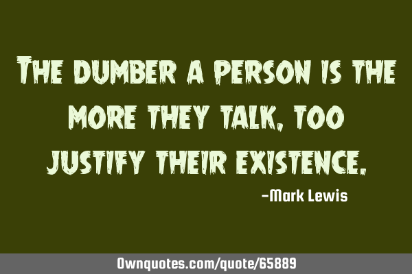 The dumber a person is the more they talk, too justify their