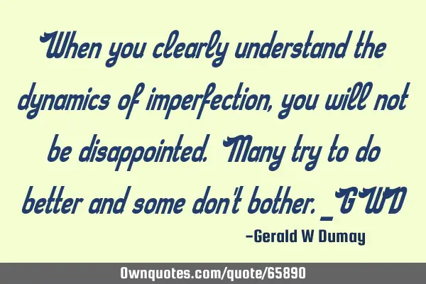When you clearly understand the dynamics of imperfection, you will not be disappointed. Many try to