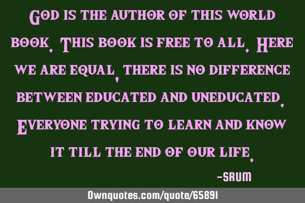 God is the author of this world book. This book is free to all. Here we are equal, there is no