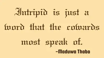 Intripid is just a word that the cowards most speak of.