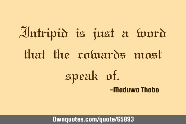 Intripid is just a word that the cowards most speak