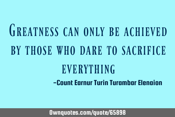 Greatness can only be achieved by those who dare to sacrifice