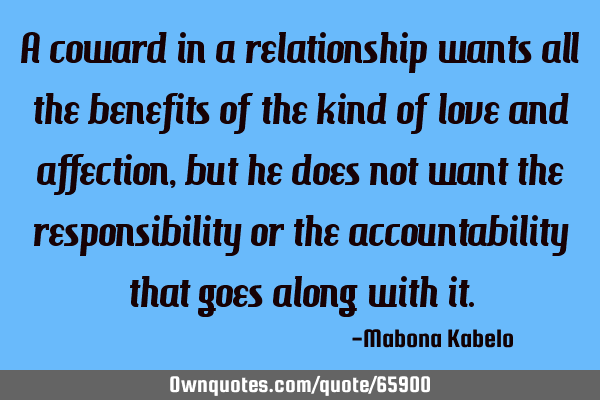 A coward in a relationship wants all the benefits of the kind of love and affection, but he does