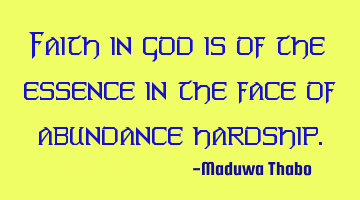 Faith in god is of the essence in the face of abundance hardship.