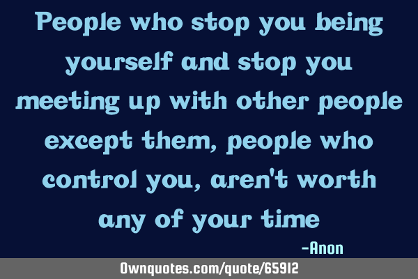 People who stop you being yourself and stop you meeting up with other people except them, people