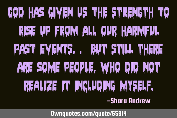 God has given us the strength to rise up from all our harmful past events.. but still there are
