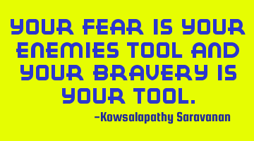 Your fear is your enemies tool and your bravery is your tool.