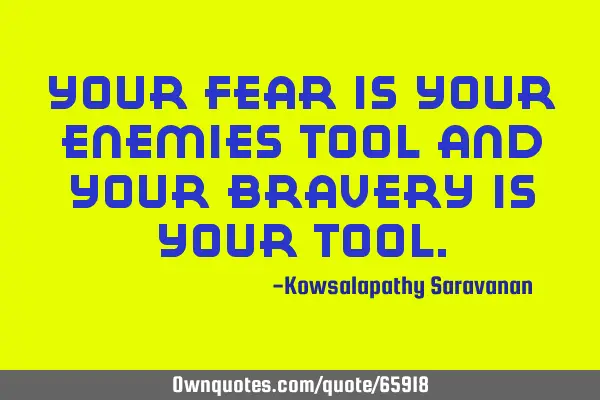 Your fear is your enemies tool and your bravery is your
