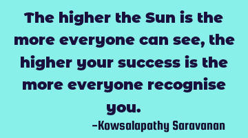The higher the Sun is the more everyone can see,the higher your success is the more everyone