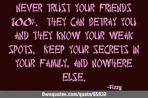 Never trust your friends 100%. They can betray you and they know your weak spots. Keep your secrets