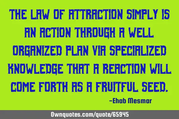 The Law of Attraction simply is an action through a well organized plan via specialized knowledge