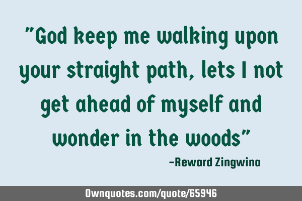 "God keep me walking upon your straight path,lets I not get ahead of myself and wonder in the woods"