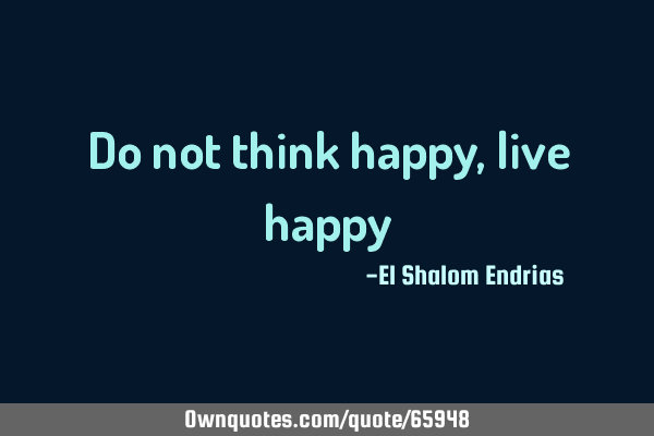 Do not think happy, live