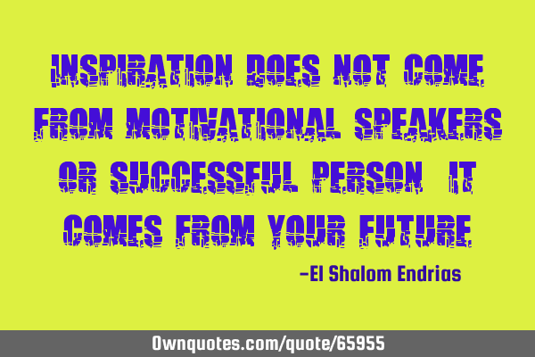 Inspiration does not come from motivational speakers or successful person; it comes from your