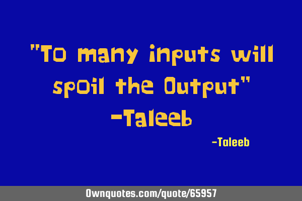 “To many Inputs will spoil the Output” -T