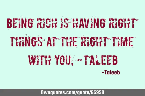 “Being Rich is having right things at the right time with you,”-T