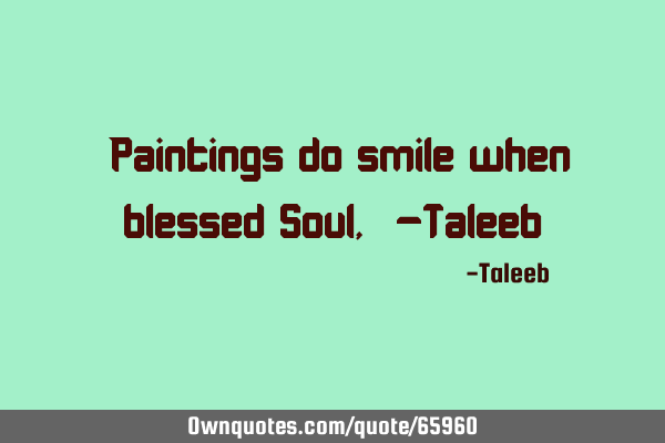 “Paintings do smile when blessed Soul,”-T