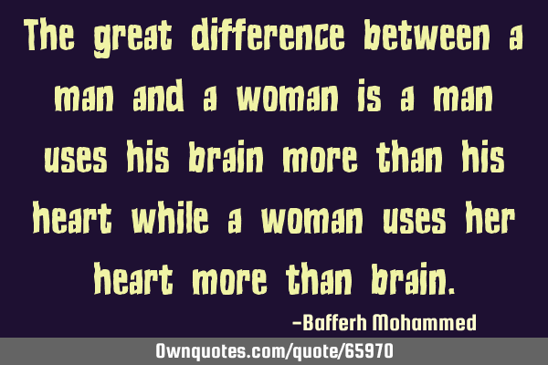 The great difference between a man and a woman is a man uses his brain more than his heart while a