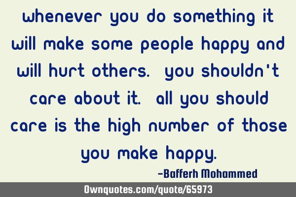 Whenever you do something it will make some people happy and will hurt others. You shouldn