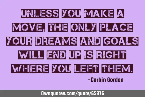 Unless you make a move, the only place your dreams and goals will end up is right where you left