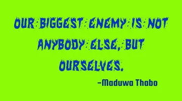 Our biggest enemy is not anybody else, but ourselves.