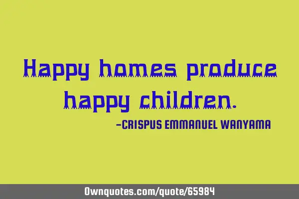 Happy homes produce happy