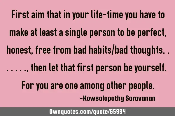 First aim that in your life-time you have to make at least a single person to be perfect,honest,